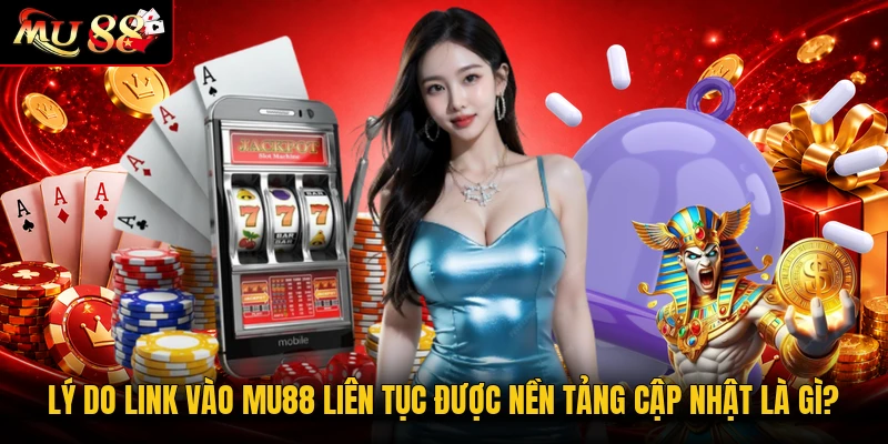 Lý do link vào MU88 liên tục được nền tảng cập nhật là gì?
